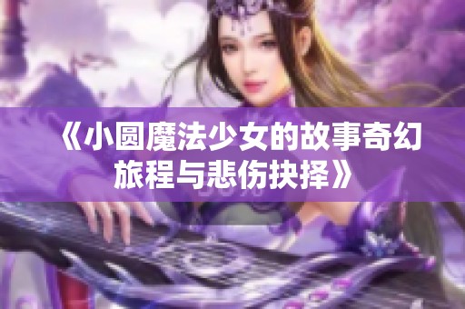 《小圆魔法少女的故事奇幻旅程与悲伤抉择》