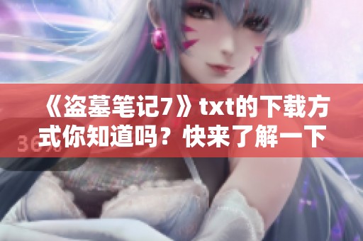 《盗墓笔记7》txt的下载方式你知道吗？快来了解一下吧！