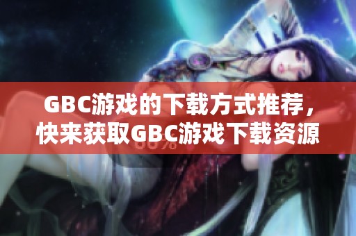 GBC游戏的下载方式推荐，快来获取GBC游戏下载资源吧
