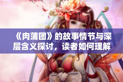 《肉蒲团》的故事情节与深层含义探讨，读者如何理解这部作品带来的冲击感
