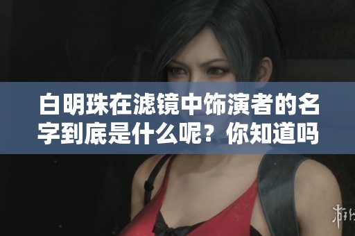白明珠在滤镜中饰演者的名字到底是什么呢？你知道吗？