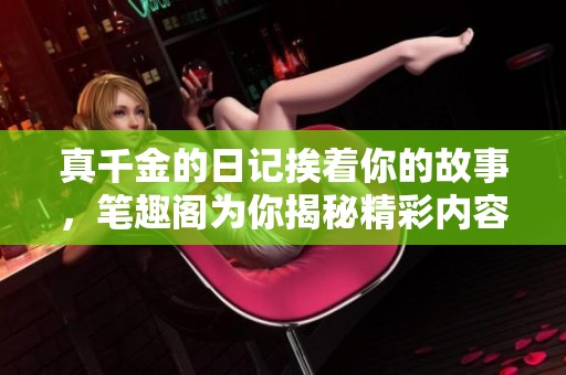 真千金的日记挨着你的故事，笔趣阁为你揭秘精彩内容