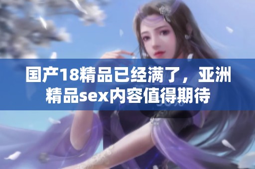 国产18精品已经满了，亚洲精品sex内容值得期待