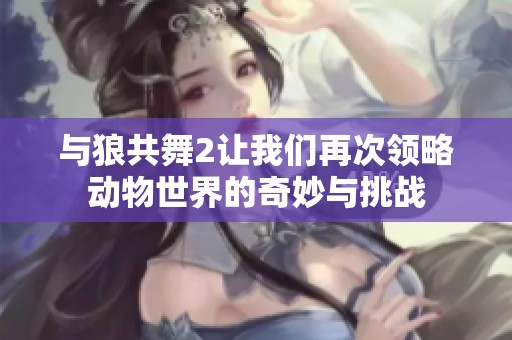 与狼共舞2让我们再次领略动物世界的奇妙与挑战