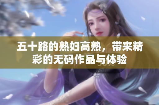 五十路的**高熟，带来精彩的**作品与体验