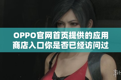 OPPO官网首页提供的应用商店入口你是否已经访问过了呢