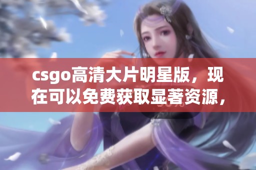 csgo高清大片明星版，现在可以免费获取显著资源，快来体验吧