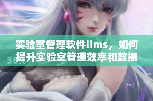 实验室管理软件lims，如何提升实验室管理效率和数据准确性