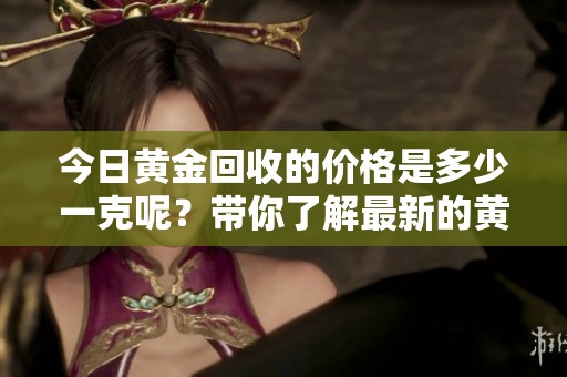 今日黄金回收的价格是多少一克呢？带你了解最新的黄金市场动态。
