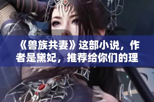 《兽族共妻》这部小说，作者是黛妃，推荐给你们的理由是什么？