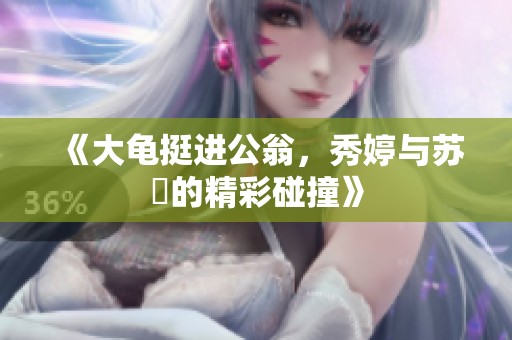 《大龟挺进公翁，秀婷与苏玥的精彩碰撞》