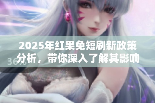2025年红果免短刷新政策分析，带你深入了解其影响与变化