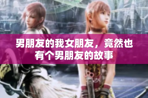 男朋友的我女朋友，竟然也有个男朋友的故事
