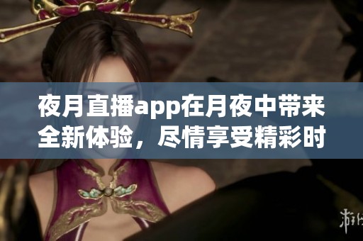 夜月直播app在月夜中带来全新体验，尽情享受精彩时刻
