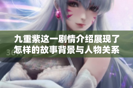 九重紫这一剧情介绍展现了怎样的故事背景与人物关系呢
