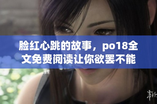 脸红心跳的故事，po18全文免费阅读让你欲罢不能