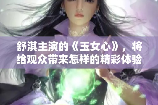 舒淇主演的《玉女心》，将给观众带来怎样的精彩体验呢