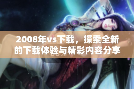 2008年vs下载，探索全新的下载体验与精彩内容分享