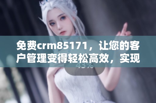 免费crm85171，让您的客户管理变得轻松高效，实现业务快速增长
