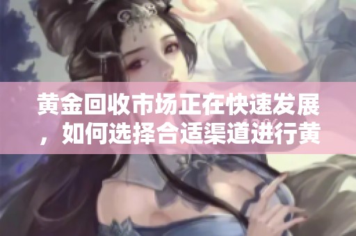 黄金回收市场正在快速发展，如何选择合适渠道进行黄金回收呢