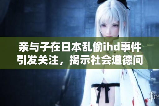 亲与子在日本乱偷ihd事件引发关注，揭示社会道德问题亟待解决