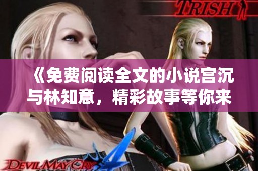 《免费阅读全文的小说宫沉与林知意，精彩故事等你来探寻》