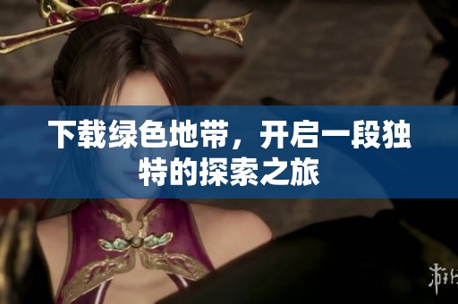 下载绿色地带，开启一段独特的探索之旅