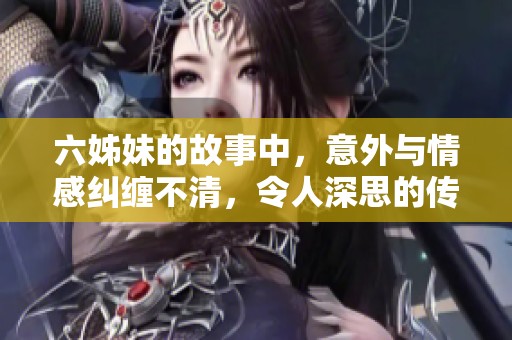 六姊妹的故事中，意外与情感纠缠不清，令人深思的传奇。