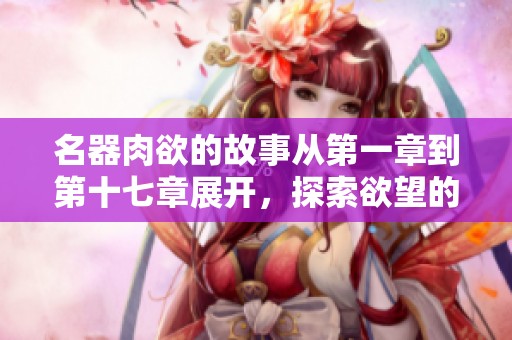 名器肉欲的故事从第一章到第十七章展开，探索欲望的无尽深渊。