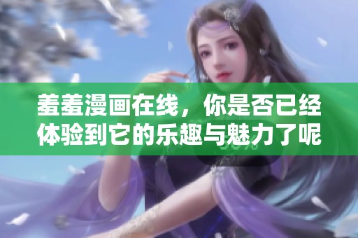 羞羞漫画在线，你是否已经体验到它的乐趣与魅力了呢