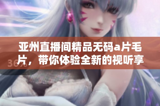 亚州直播间精品******，带你体验全新的视听享受