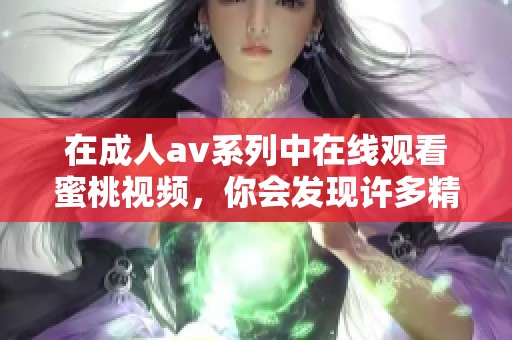 在****系列中在线观看蜜桃视频，你会发现许多精彩内容和独特体验