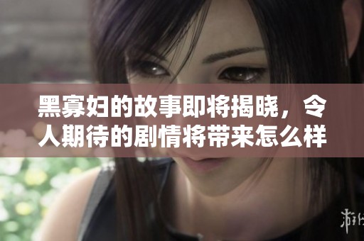 黑寡妇的故事即将揭晓，令人期待的剧情将带来怎么样的惊喜呢
