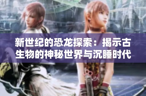新世纪的恐龙探索：揭示古生物的神秘世界与沉睡时代的故事