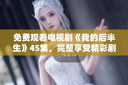 免费观看电视剧《我的后半生》45集，完整享受精彩剧情！