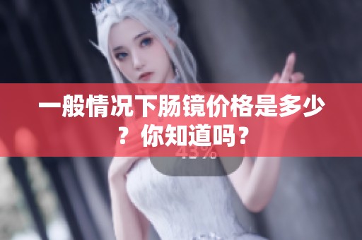 一般情况下肠镜价格是多少？你知道吗？