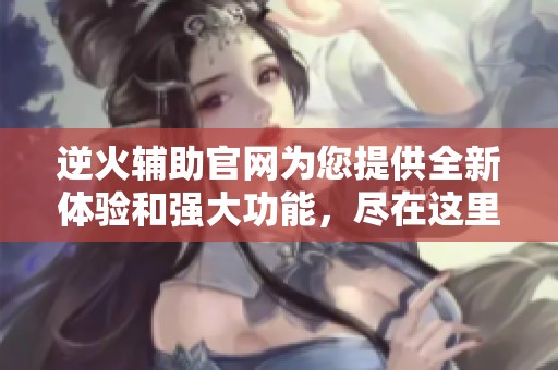 逆火辅助官网为您提供全新体验和强大功能，尽在这里等你来探索