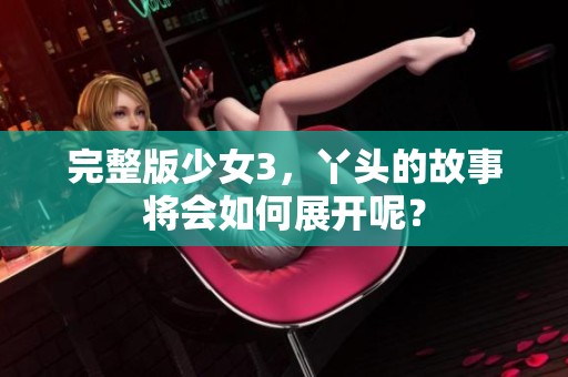 完整版少女3，丫头的故事将会如何展开呢？