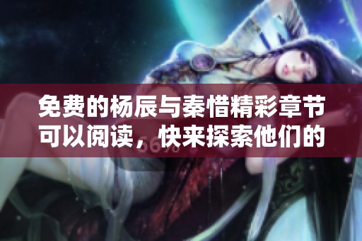 免费的杨辰与秦惜精彩章节可以阅读，快来探索他们的故事吧