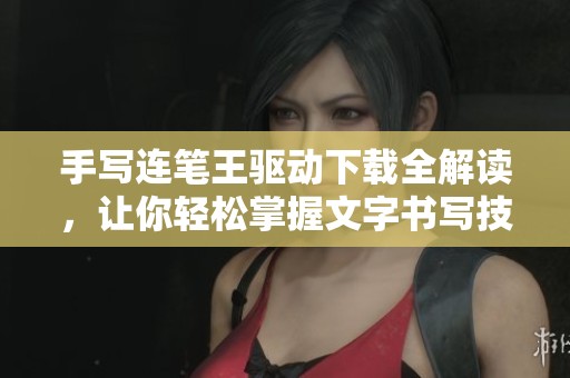 手写连笔王驱动下载全解读，让你轻松掌握文字书写技巧