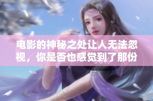 电影的神秘之处让人无法忽视，你是否也感觉到了那份神秘？
