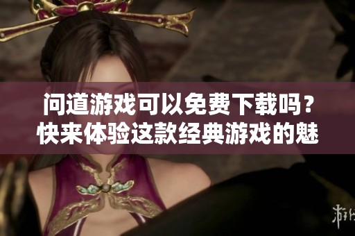 问道游戏可以免费下载吗？快来体验这款经典游戏的魅力吧！