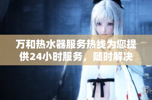 万和热水器服务热线为您提供24小时服务，随时解决您的热水需求问题