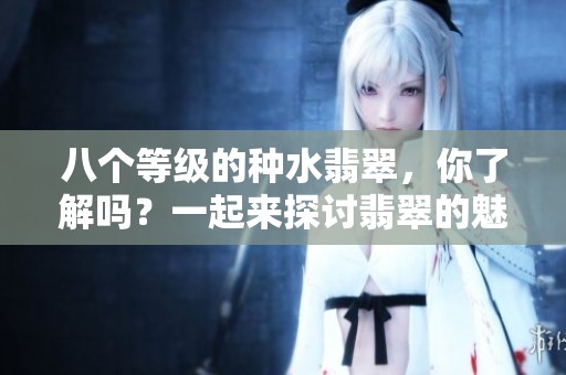 八个等级的种水翡翠，你了解吗？一起来探讨翡翠的魅力与价值。