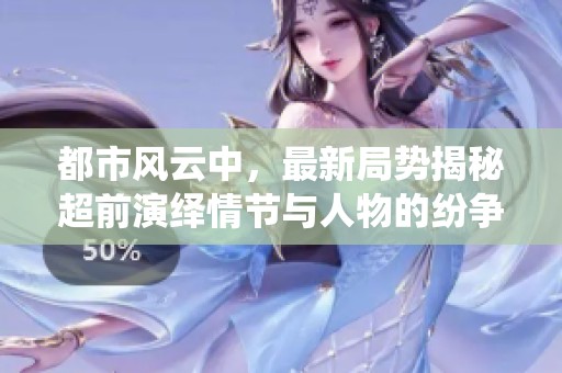都市风云中，最新局势揭秘超前演绎情节与人物的纷争与博弈