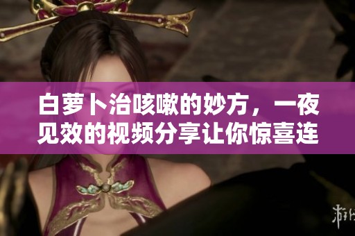 白萝卜治咳嗽的妙方，一夜见效的视频分享让你惊喜连连