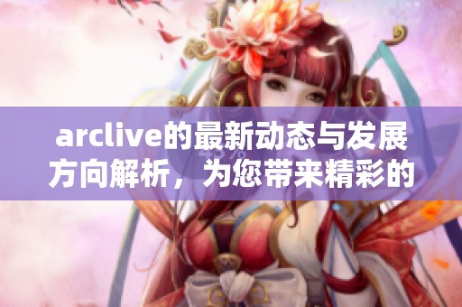 arclive的最新动态与发展方向解析，为您带来精彩的内容分享