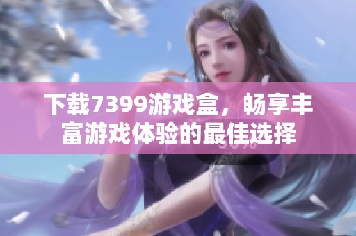 下载7399游戏盒，畅享丰富游戏体验的最佳选择