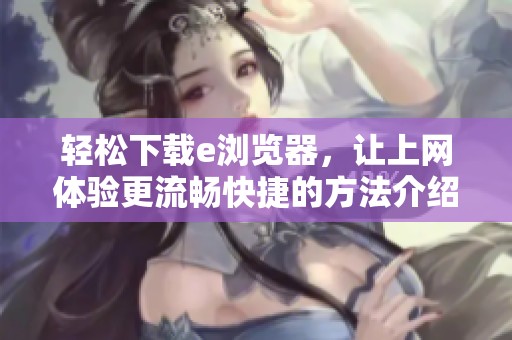 轻松下载e浏览器，让上网体验更流畅快捷的方法介绍