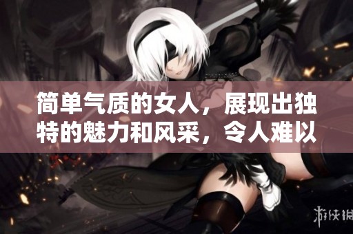 简单气质的女人，展现出独特的魅力和风采，令人难以忘怀。